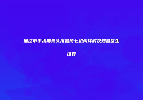 通辽市手术缩鼻头排名前七机构详解及知名医生推荐