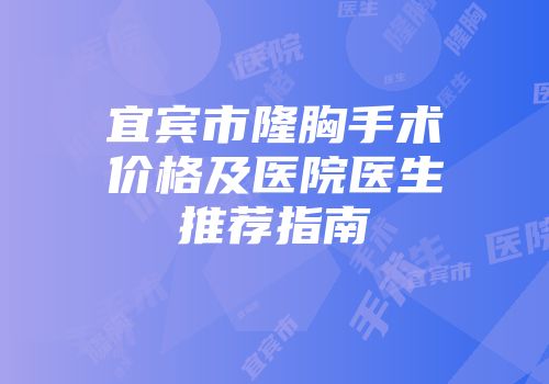 宜宾市隆胸手术价格及医院医生推荐指南