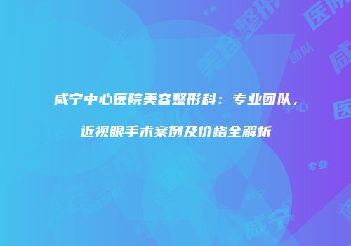 咸宁中心医院美容整形科：专业团队，近视眼手术案例及价格全解析