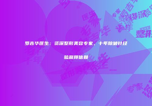 罗吉华医生：资深整形美容专家，十年除皱针经验赢得信赖