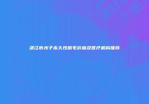 湛江市光子永久性脱毛价格及医疗机构推荐
