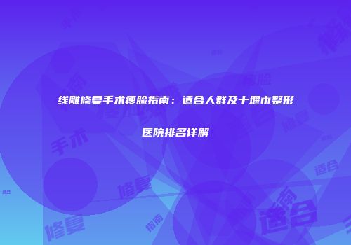线雕修复手术瘦脸指南：适合人群及十堰市整形医院排名详解
