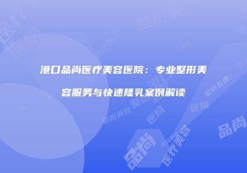 港口品尚医疗美容医院：专业整形美容服务与快速隆乳案例解读