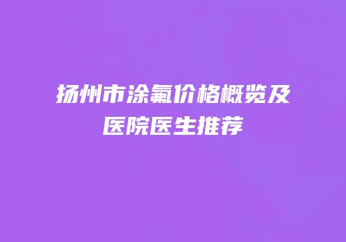 扬州市涂氟价格概览及医院医生推荐