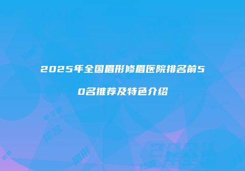 2025年全国眉形修眉医院排名前50名推荐及特色介绍