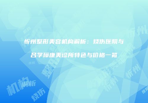 忻州整形美容机构解析：烧伤医院与吕学璋康美诊所特色与价格一览