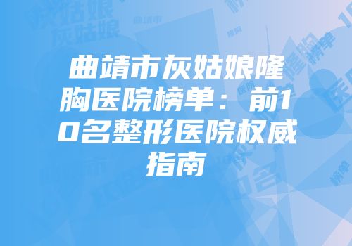 曲靖市灰姑娘隆胸医院榜单：前10名整形医院权威指南