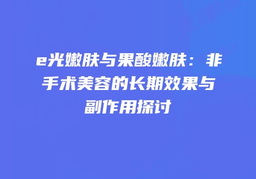 e光嫩肤与果酸嫩肤：非手术美容的长期效果与副作用探讨