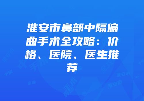 淮安市鼻部中隔偏曲手术全攻略：价格、医院、医生推荐