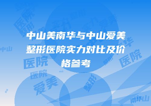 中山美南华与中山爱美整形医院实力对比及价格参考