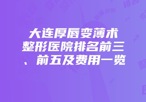 大连厚唇变薄术整形医院排名前三、前五及费用一览