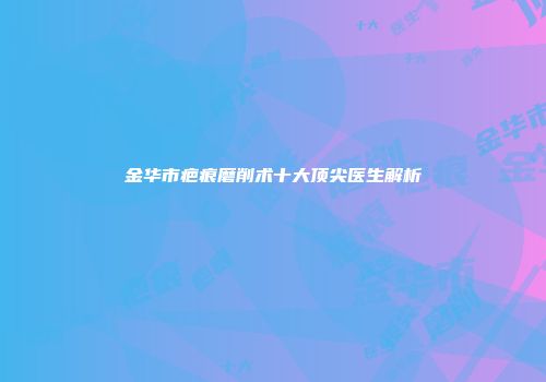 金华市疤痕磨削术十大顶尖医生解析