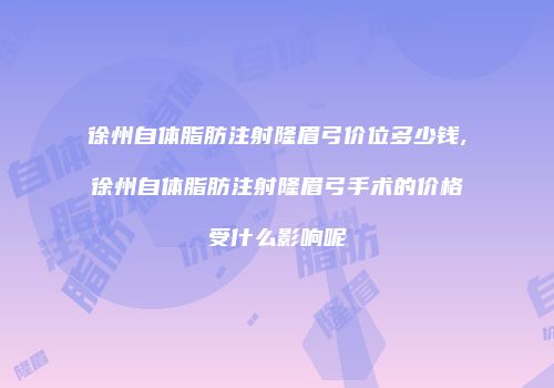 徐州自体脂肪注射隆眉弓价位多少钱,徐州自体脂肪注射隆眉弓手术的价格受什么影响呢
