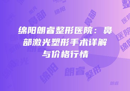 绵阳朗睿整形医院：鼻部激光塑形手术详解与价格行情