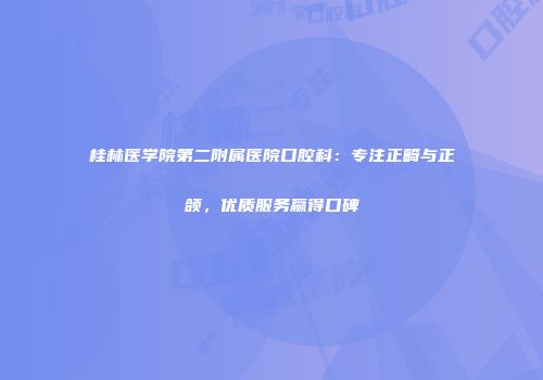 桂林医学院第二附属医院口腔科：专注正畸与正颌，优质服务赢得口碑