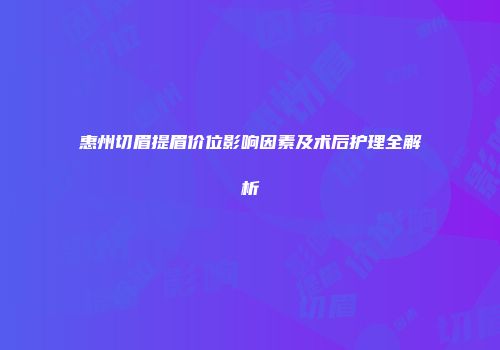 惠州切眉提眉价位影响因素及术后护理全解析