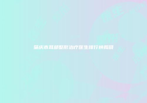 肇庆市耳部整形治疗医生排行榜揭晓
