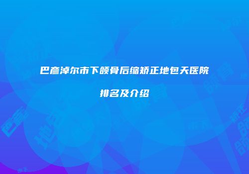 巴彦淖尔市下颌骨后缩矫正地包天医院排名及介绍