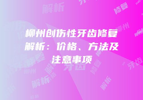 柳州创伤性牙齿修复解析：价格、方法及注意事项