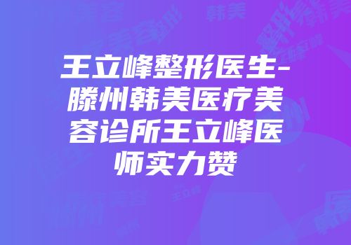 王立峰整形医生-滕州韩美医疗美容诊所王立峰医师实力赞