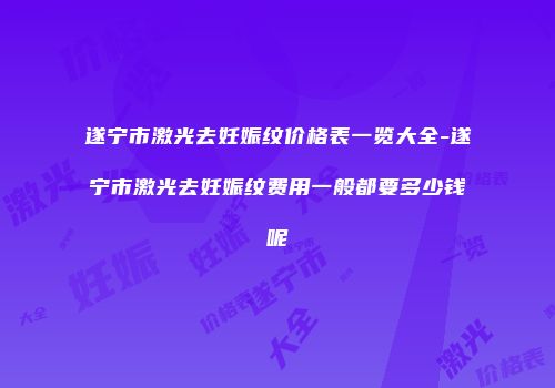 遂宁市激光去妊娠纹价格表一览大全-遂宁市激光去妊娠纹费用一般都要多少钱呢