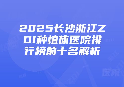 2025长沙浙江ZDI种植体医院排行榜前十名解析