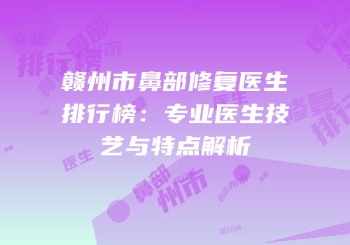 赣州市鼻部修复医生排行榜：专业医生技艺与特点解析