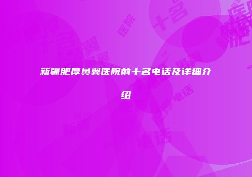 新疆肥厚鼻翼医院前十名电话及详细介绍