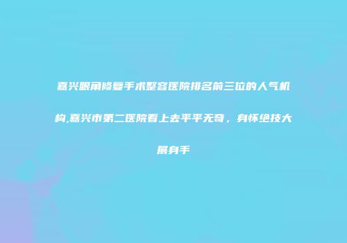 嘉兴眼角修复手术整容医院排名前三位的人气机构,嘉兴市第二医院看上去平平无奇，身怀绝技大展身手
