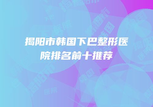 揭阳市韩国下巴整形医院排名前十推荐