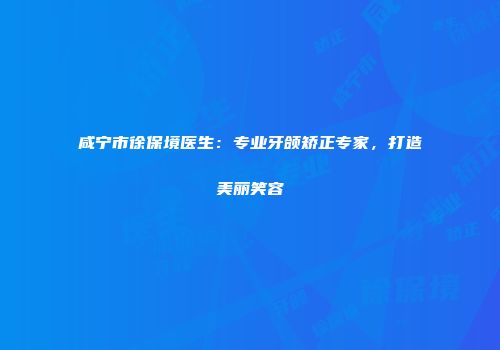 咸宁市徐保境医生：专业牙颌矫正专家，打造美丽笑容