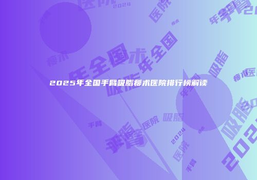 2025年全国手臂吸脂瘦术医院排行榜解读