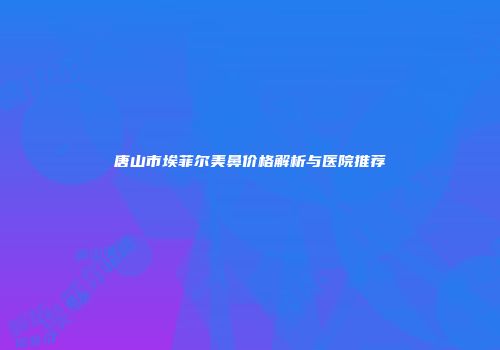 唐山市埃菲尔美鼻价格解析与医院推荐