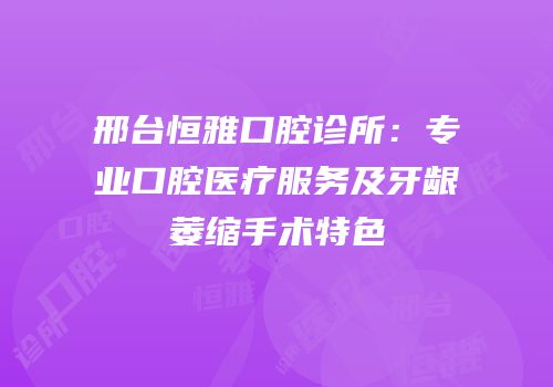 邢台恒雅口腔诊所：专业口腔医疗服务及牙龈萎缩手术特色