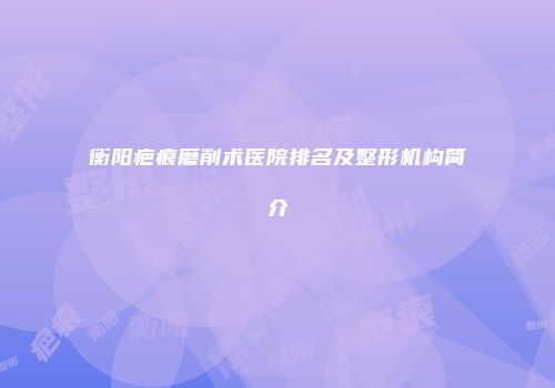 衡阳疤痕磨削术医院排名及整形机构简介