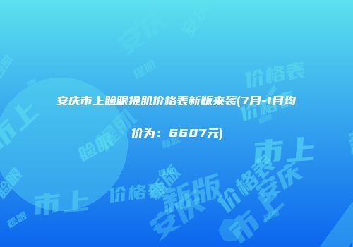 安庆市上睑眼提肌价格表新版来袭(7月-1月均价为：6607元)