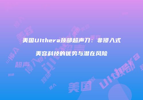 美国UIthera颈部超声刀：非侵入式美容科技的优势与潜在风险