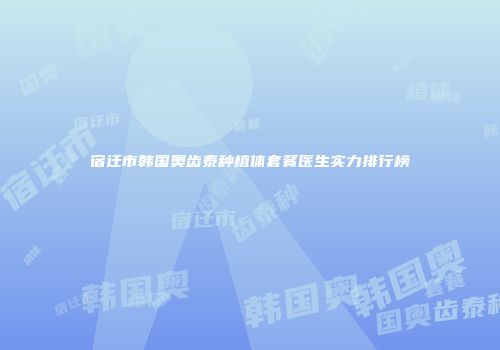宿迁市韩国奥齿泰种植体套餐医生实力排行榜