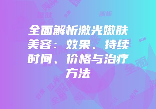 全面解析激光嫩肤美容：效果、持续时间、价格与治疗方法