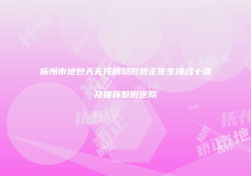抚州市地包天无托槽隐形矫正医生排名十强及推荐整形医院