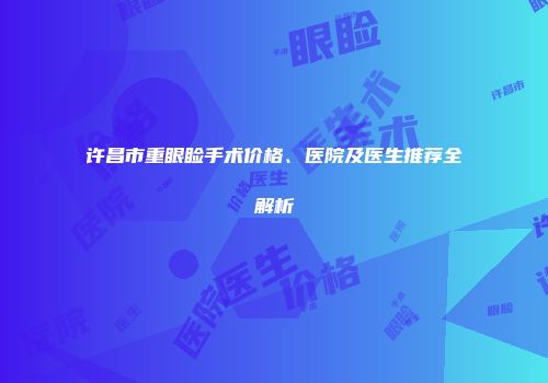 许昌市重眼睑手术价格、医院及医生推荐全解析
