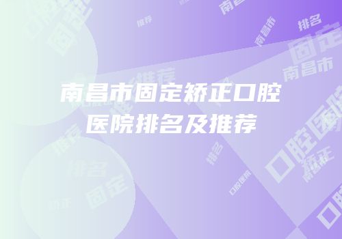 南昌市固定矫正口腔医院排名及推荐