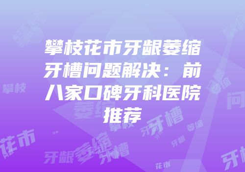 攀枝花市牙龈萎缩牙槽问题解决：前八家口碑牙科医院推荐