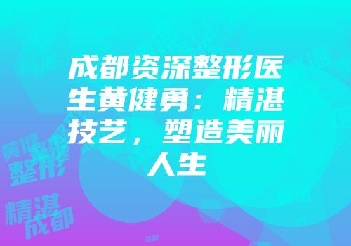 成都资深整形医生黄健勇：精湛技艺，塑造美丽人生