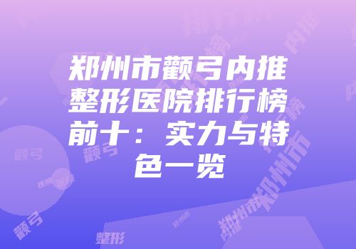 郑州市颧弓内推整形医院排行榜前十：实力与特色一览