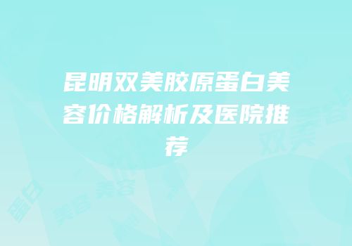 昆明双美胶原蛋白美容价格解析及医院推荐