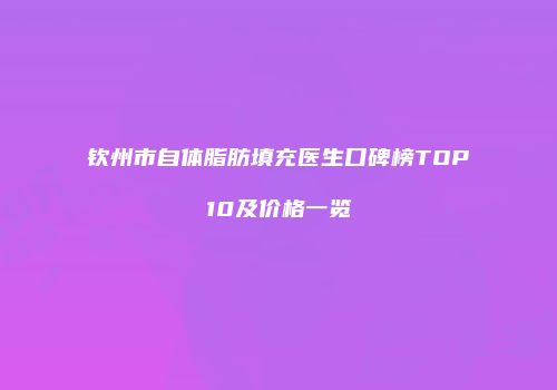 钦州市自体脂肪填充医生口碑榜TOP10及价格一览