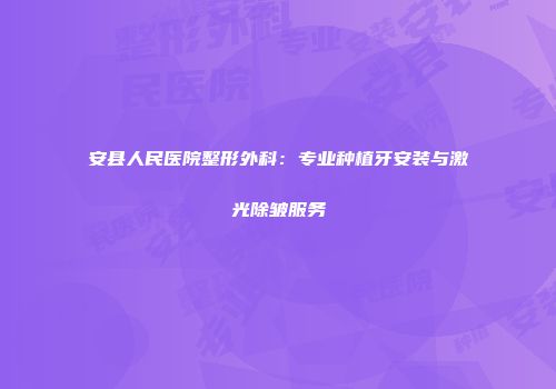 安县人民医院整形外科：专业种植牙安装与激光除皱服务