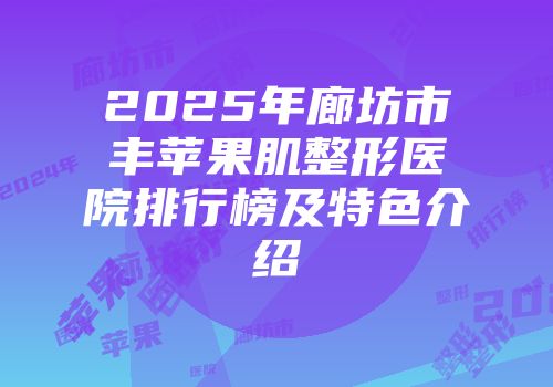 2025年廊坊市丰苹果肌整形医院排行榜及特色介绍