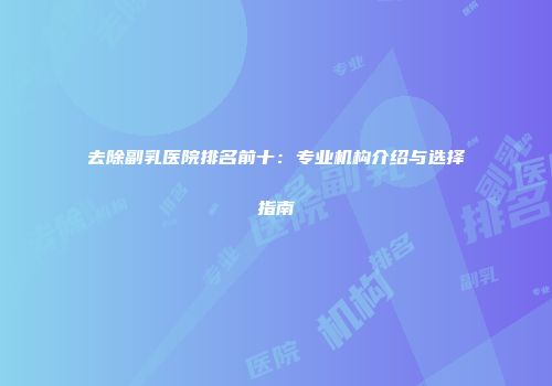 去除副乳医院排名前十：专业机构介绍与选择指南